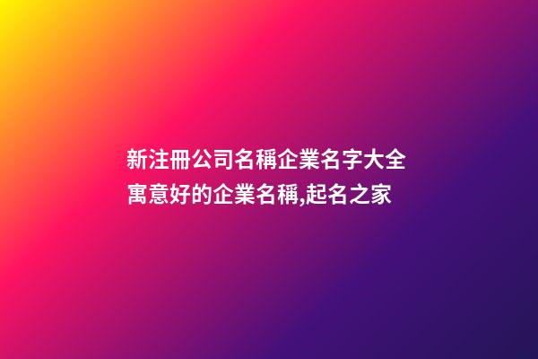 新注冊公司名稱企業名字大全 寓意好的企業名稱,起名之家